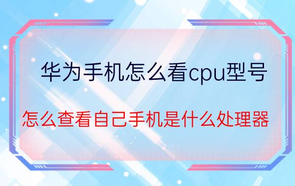 华为手机怎么看cpu型号 怎么查看自己手机是什么处理器？